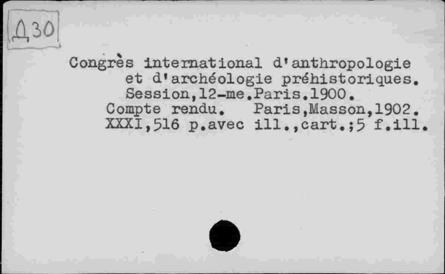 ﻿Congrès international d’anthropologie et d’archéologie préhistoriques. Session, 12-me .Paris. 1900.
Compte rendu. Paris»Masson,1902.
XXXI,516 p.avec ill.,cart.;5 f.ill